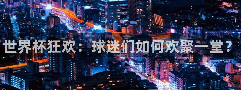 世界杯赛程表2026:世界杯狂欢:球迷们如何欢聚一堂?
