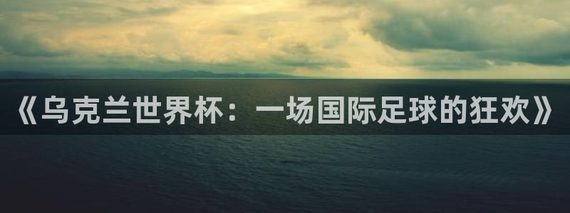 2026年世界杯时间表:《乌克兰世界杯:一场国际足球的狂欢》