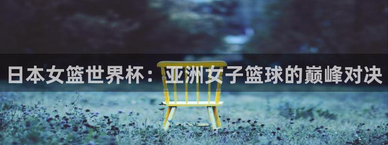 世界杯预选赛亚洲区积分榜:日本女篮世界杯:亚洲女子篮球的巅峰对决